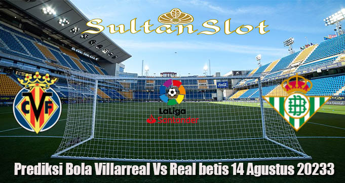Prediksi Bola Villarreal Vs Real Betis 14 Agustus 2023