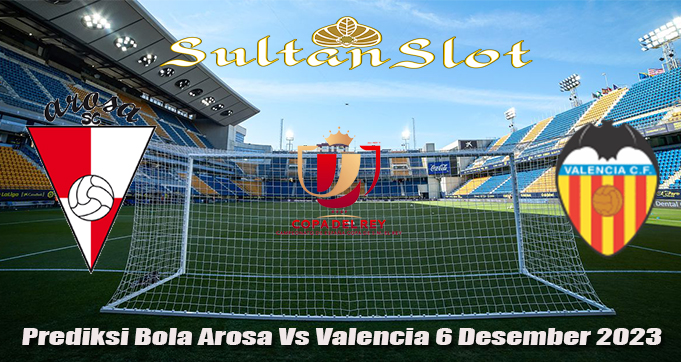 Prediksi Bola Arosa Vs Valencia 6 Desember 2023